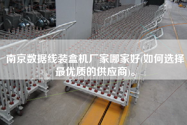 南京數(shù)據(jù)線裝盒機廠家哪家好(如何選擇z優(yōu)質(zhì)的供應(yīng)商)。