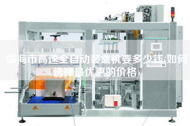 臨海市高速全自動裝盒機(jī)要多少錢(如何選擇z優(yōu)惠的價格)