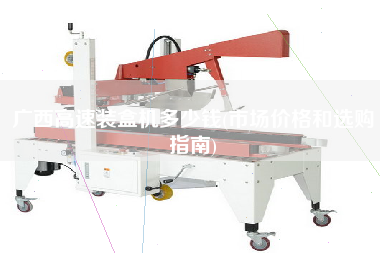 廣西高速裝盒機(jī)多少錢(市場價(jià)格和選購指南)