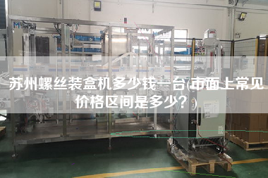 蘇州螺絲裝盒機(jī)多少錢一臺(tái)(市面上常見價(jià)格區(qū)間是多少？)