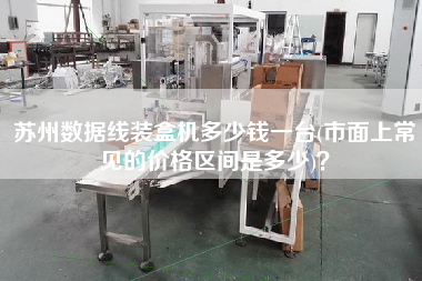 蘇州數(shù)據(jù)線裝盒機(jī)多少錢一臺(tái)(市面上常見的價(jià)格區(qū)間是多少)？