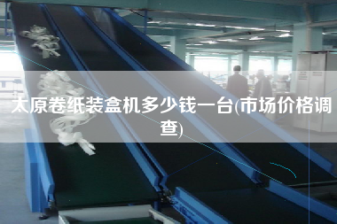 太原卷紙裝盒機多少錢一臺(市場價格調(diào)查)