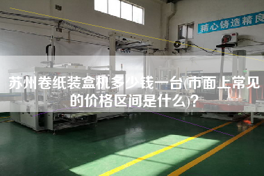 蘇州卷紙裝盒機(jī)多少錢一臺(tái)(市面上常見的價(jià)格區(qū)間是什么)？