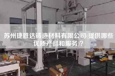 蘇州捷勝達鑄造材料有限公司(提供哪些優(yōu)質(zhì)產(chǎn)品和服務(wù))？