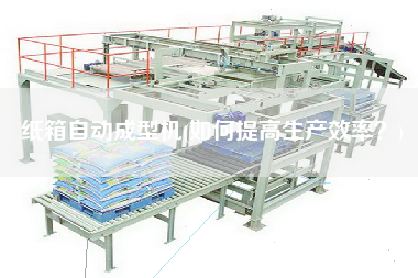 紙箱自動成型機(如何提高生產(chǎn)效率？)