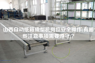 山西自動紙箱成型機崗位安全操作(有哪些注意事項需要遵守)？