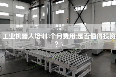 工業(yè)機(jī)器人培訓(xùn)3個月費用(是否值得投資？)