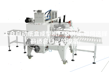 太倉自動紙盒成型機廠家供貨(如何選擇z適合自己的設(shè)備)