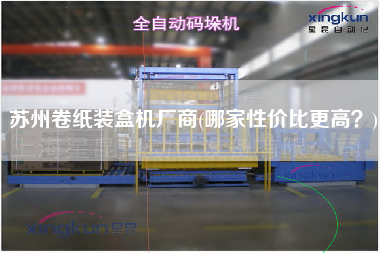 蘇州卷紙裝盒機(jī)廠商(哪家性價(jià)比z高？)