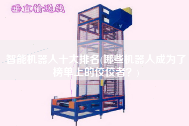 智能機(jī)器人十大排名(哪些機(jī)器人成為了榜單上的佼佼者？)