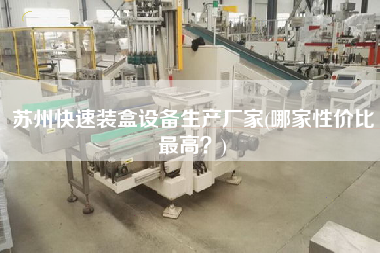 蘇州快速裝盒設備生產(chǎn)廠家(哪家性價比z高？)