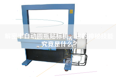 解密半自動(dòng)圓瓶貼標(biāo)機(jī)，它的神秘技能究竟是什么？
