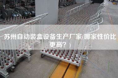 蘇州自動(dòng)裝盒設(shè)備生產(chǎn)廠家(哪家性價(jià)比z高？)