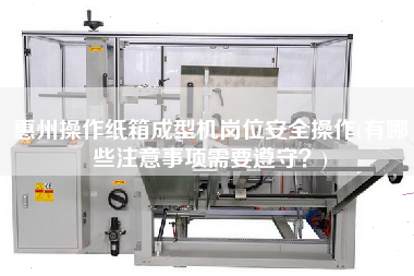 惠州操作紙箱成型機崗位安全操作(有哪些注意事項需要遵守？)