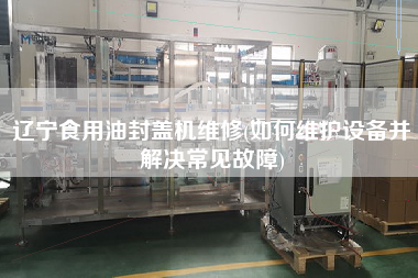 遼寧食用油封蓋機(jī)維修(如X護(hù)設(shè)備并解決常見(jiàn)故障)