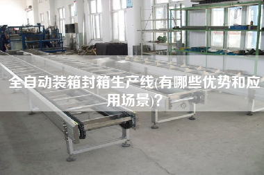 全自動(dòng)裝箱封箱生產(chǎn)線(有哪些優(yōu)勢(shì)和應(yīng)用場(chǎng)景)？