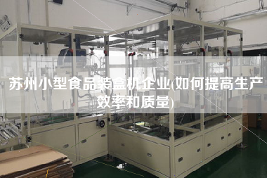 蘇州小型食品裝盒機(jī)企業(yè)(如何提高生產(chǎn)效率和質(zhì)量)