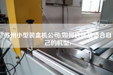 蘇州小型裝盒機(jī)公司(如何選擇z適合自己的機(jī)型)