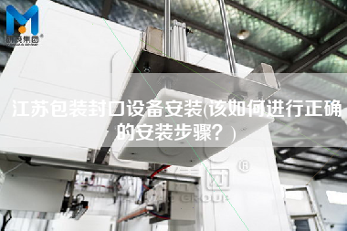 江蘇包裝封口設(shè)備安裝(該如何進(jìn)行正確的安裝步驟？)