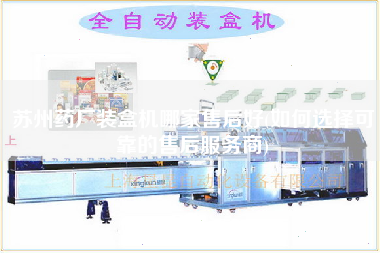 蘇州藥廠裝盒機(jī)哪家售后好(如何選擇可靠的售后服務(wù)商)