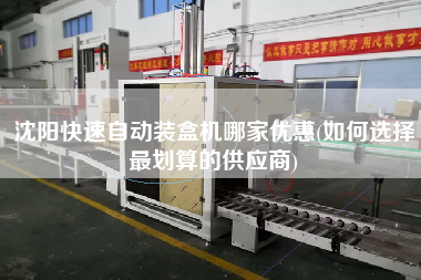 沈陽快速自動(dòng)裝盒機(jī)哪家優(yōu)惠(如何選擇z劃算的供應(yīng)商)