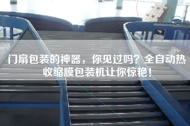 門扇包裝的神器，你見過嗎？全自動熱收縮膜包裝機讓你驚艷！