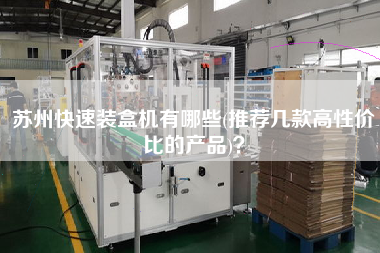 蘇州快速裝盒機(jī)有哪些(推薦幾款高性?xún)r(jià)比的產(chǎn)品)？